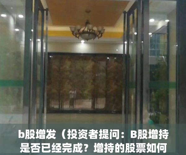 b股增发（投资者提问：B股增持是否已经完成？增持的股票如何处理。）(增持-b评级什么意思)