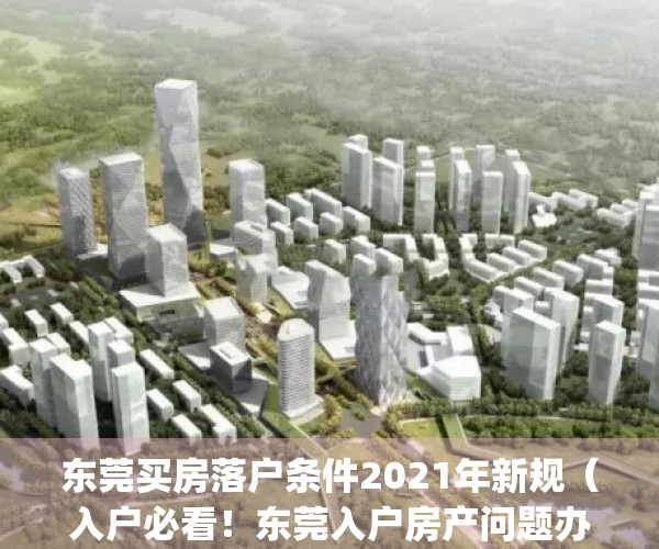 东莞买房落户条件2021年新规（入户必看！东莞入户房产问题办理指南）(东莞户籍购房条件2020最新政策)