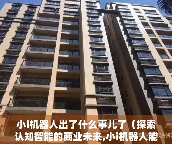 小i机器人出了什么事儿了（探索认知智能的商业未来,小i机器人能成为中国版的“ChatGPT”吗）