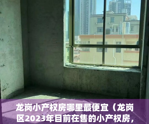 龙岗小产权房哪里最便宜（龙岗区2023年目前在售的小产权房，可入手）(深圳龙岗小产权房多少钱一平方)
