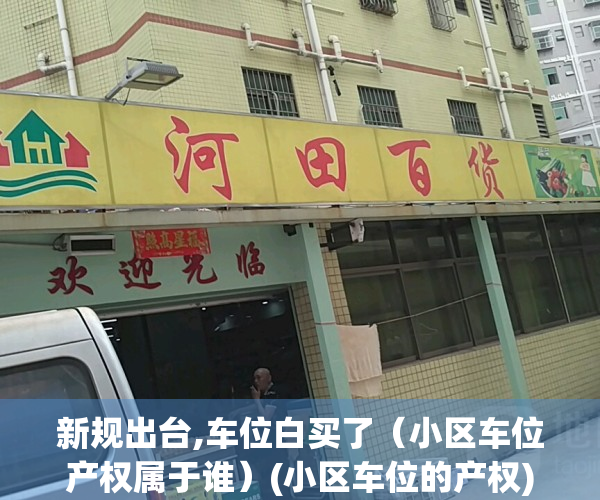 新规出台,车位白买了（小区车位产权属于谁）(小区车位的产权)