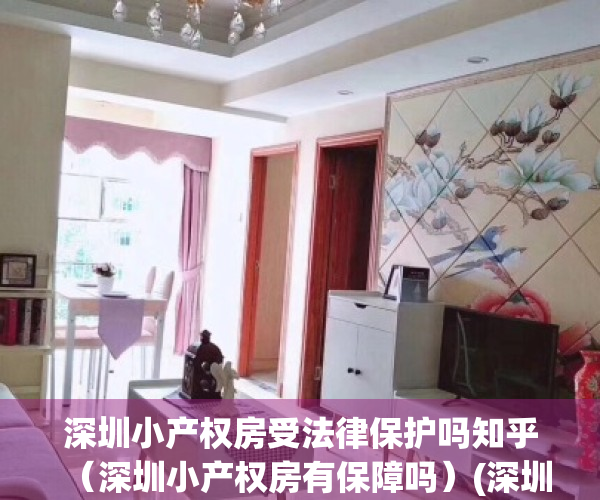 深圳小产权房受法律保护吗知乎（深圳小产权房有保障吗）(深圳小产权房子能买吗受法律保护吗)