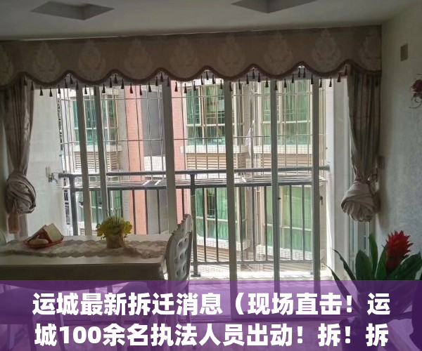 运城最新拆迁消息（现场直击！运城100余名执法人员出动！拆！拆！拆！）(运城最新拆迁公告)