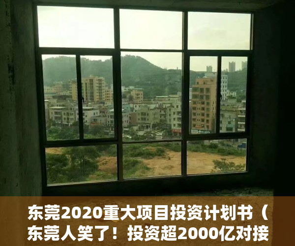 东莞2020重大项目投资计划书（东莞人笑了！投资超2000亿对接深圳广州！″创新型一线城市东莞″来了！）