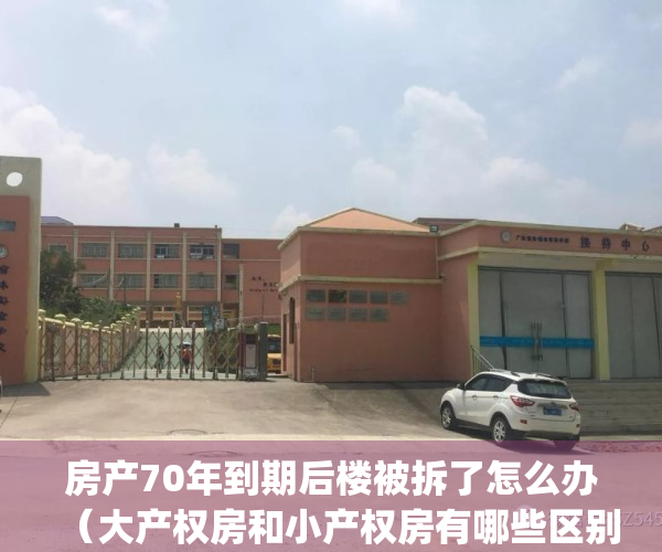 房产70年到期后楼被拆了怎么办（大产权房和小产权房有哪些区别？）(房子70年产权到期要拆掉有什么补贴)