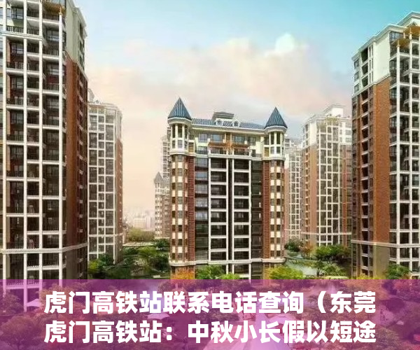 虎门高铁站联系电话查询（东莞虎门高铁站：中秋小长假以短途探亲流为主，各方向票额充足）
