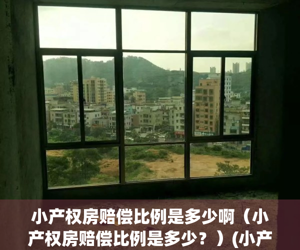小产权房赔偿比例是多少啊（小产权房赔偿比例是多少？）(小产权房2019补偿标准)
