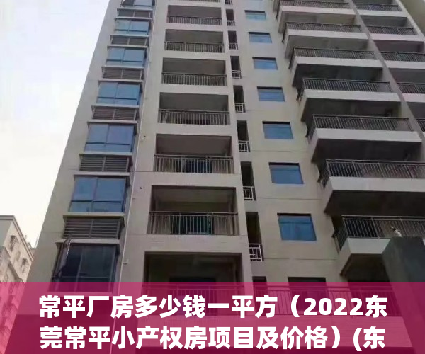 常平厂房多少钱一平方（2022东莞常平小产权房项目及价格）(东莞常平厂房租金多少钱一平米)