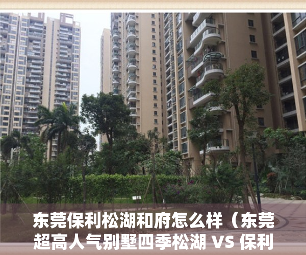 东莞保利松湖和府怎么样（东莞超高人气别墅四季松湖 VS 保利格外松湖？）