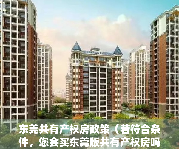 东莞共有产权房政策（若符合条件，您会买东莞版共有产权房吗？）(东莞共有产权房有哪些)
