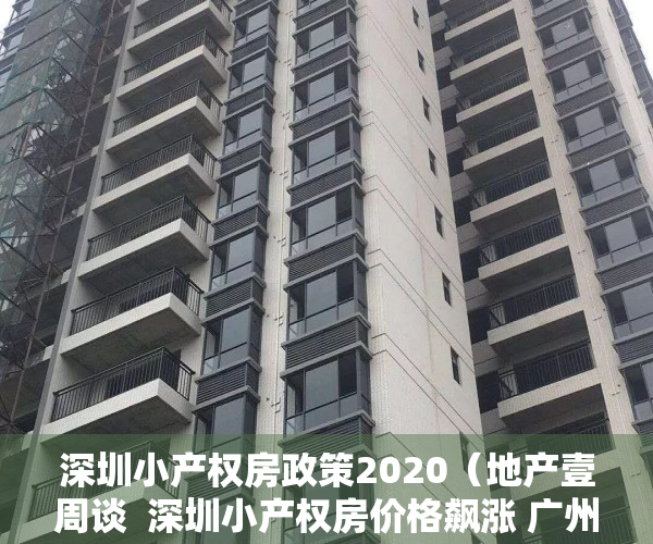 深圳小产权房政策2020（地产壹周谈  深圳小产权房价格飙涨 广州房贷利率再上浮）