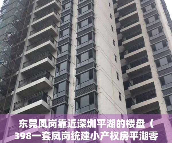 东莞凤岗靠近深圳平湖的楼盘（398一套凤岗统建小产权房平湖零距离带花园停车场分8年）