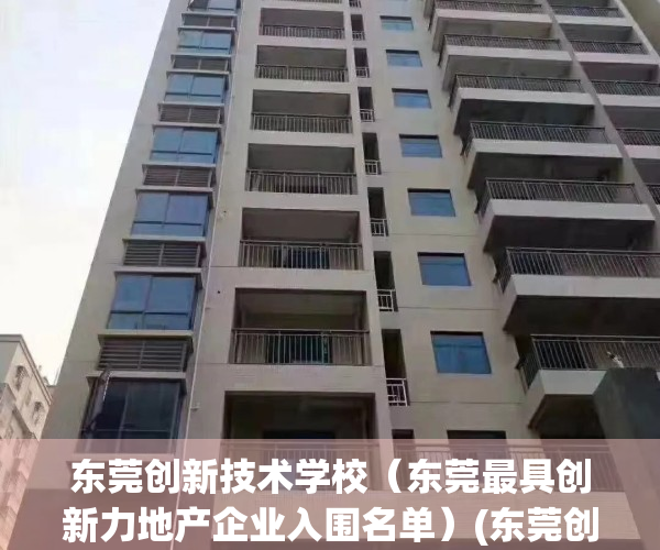 东莞创新技术学校（东莞最具创新力地产企业入围名单）(东莞创新学校招生信息)