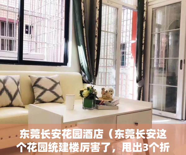 东莞长安花园酒店（东莞长安这个花园统建楼厉害了，甩出3个折扣，均价仅7500起，精装修交房！）