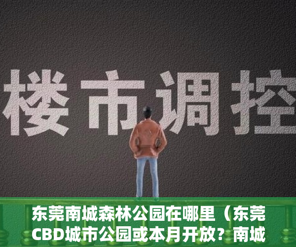 东莞南城森林公园在哪里（东莞CBD城市公园或本月开放？南城又迎新项目“进场”！）
