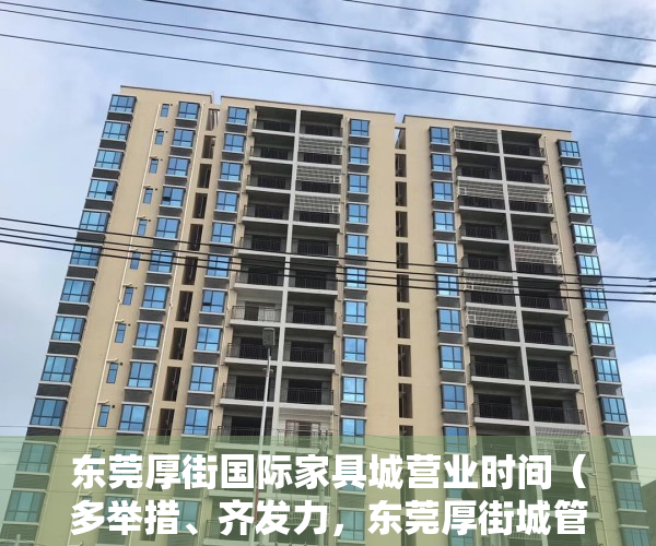 东莞厚街国际家具城营业时间（多举措、齐发力，东莞厚街城管全力保障第49届国际名家具展览会举办）