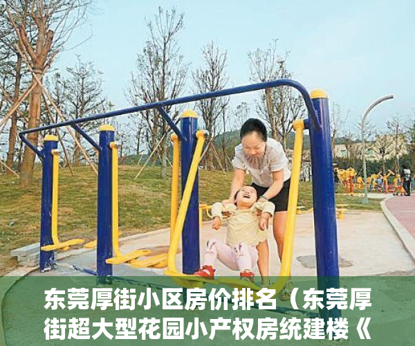 东莞厚街小区房价排名（东莞厚街超大型花园小产权房统建楼《厚街尚品豪园》套套两厅两卫，宽敞大气，4500元平起 厚街万达，大润发近半里范围）