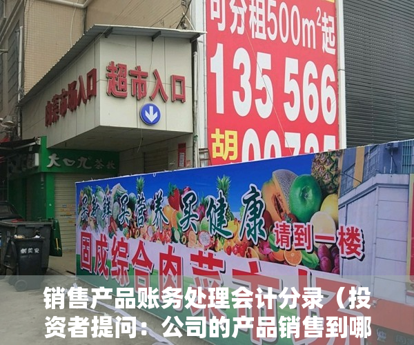 销售产品账务处理会计分录（投资者提问：公司的产品销售到哪些企业？是否可告知部分知名企业，能让小股东明）
