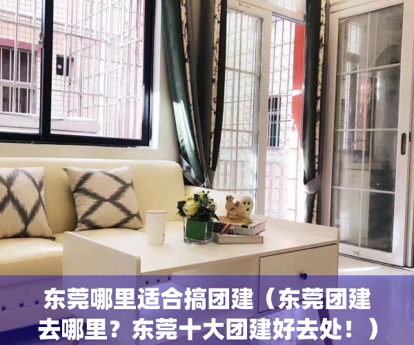 东莞哪里适合搞团建（东莞团建去哪里？东莞十大团建好去处！）(东莞附近团建)