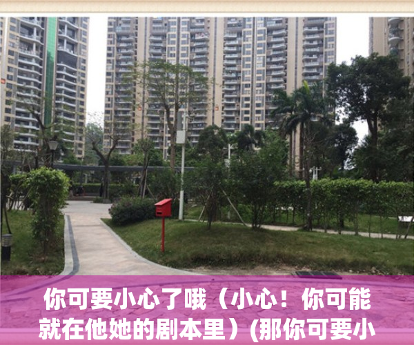 你可要小心了哦（小心！你可能就在他她的剧本里）(那你可要小心了)