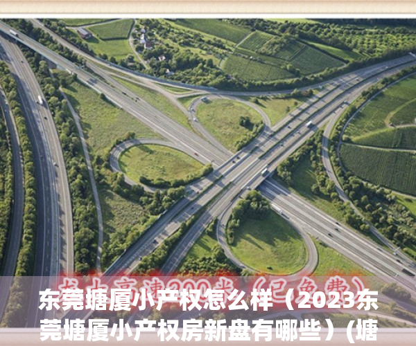 东莞塘厦小产权怎么样（2023东莞塘厦小产权房新盘有哪些）(塘厦的小产权房,值得考虑吗?)