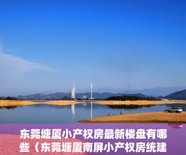 东莞塘厦小产权房最新楼盘有哪些（东莞塘厦南屏小产权房统建楼《塘夏桥陇新城》​旧改范围征收区域  有停车场 采光好无暗房 报建手续齐全 总价268万起！）