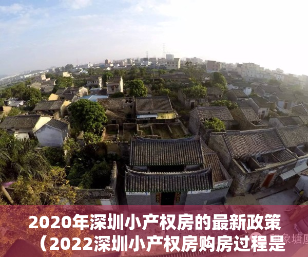 2020年深圳小产权房的最新政策（2022深圳小产权房购房过程是怎样的？解决购买疑虑）