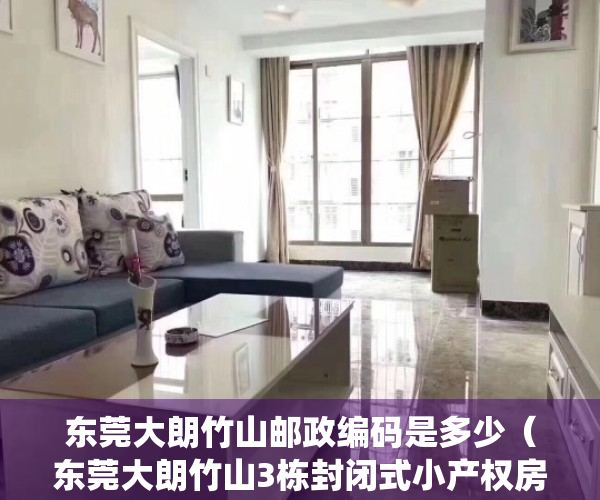 东莞大朗竹山邮政编码是多少（东莞大朗竹山3栋封闭式小产权房统建楼【竹山雅苑】村委确权永久产权，松山湖大朗中心区，远大城市广场附近、三栋封闭式物业）
