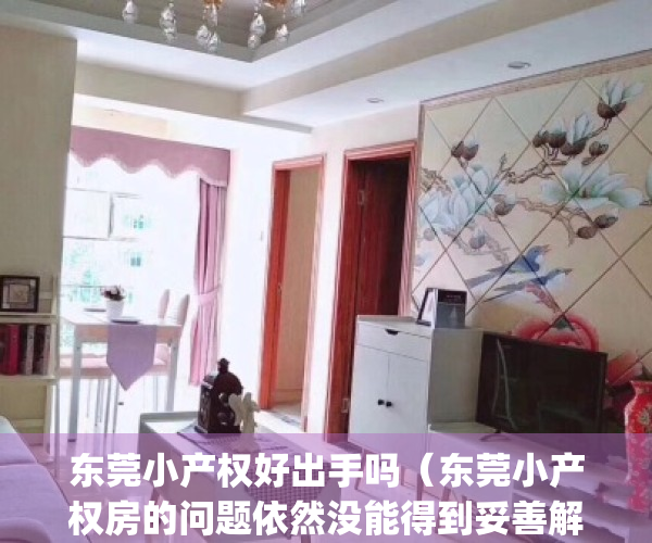 东莞小产权好出手吗（东莞小产权房的问题依然没能得到妥善解决）(东莞小产权房最新政策出台)