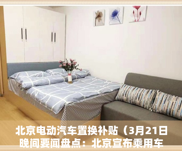 北京电动汽车置换补贴（3月21日晚间要闻盘点：北京宣布乘用车置换新能源小客车最高补贴1万元！大商所调整生猪期货合约交易限额）