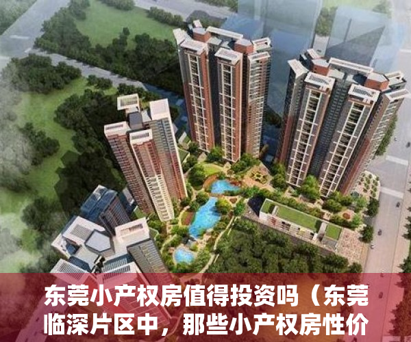 东莞小产权房值得投资吗（东莞临深片区中，那些小产权房性价比最高？深度解析！）