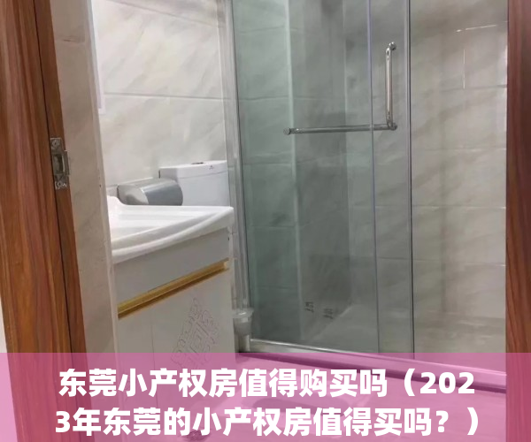 东莞小产权房值得购买吗（2023年东莞的小产权房值得买吗？）(东莞小产权房价格暴涨)