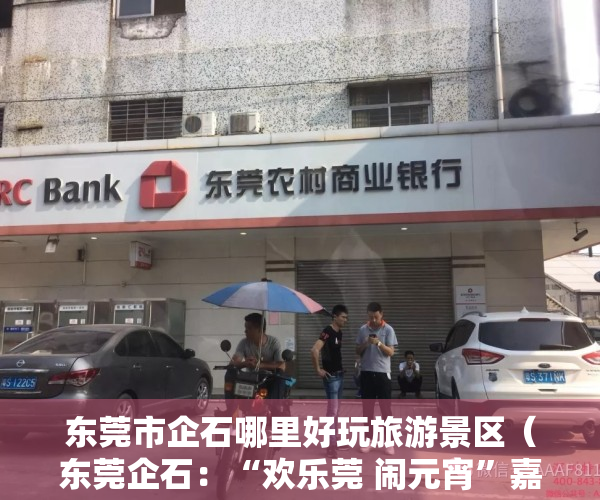 东莞市企石哪里好玩旅游景区（东莞企石：“欢乐莞 闹元宵”嘉年华火热上演 市民乐享高质量发展文化福利）