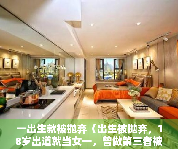 一出生就被抛弃（出生被抛弃，18岁出道就当女一，曾做第三者被雪藏，8年后再次爆红：55岁的她，如今怎样了？）