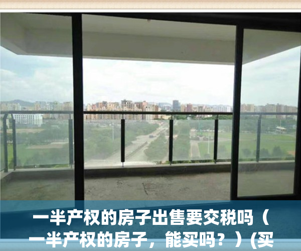 一半产权的房子出售要交税吗（一半产权的房子，能买吗？）(买一半产权房子咋交税)
