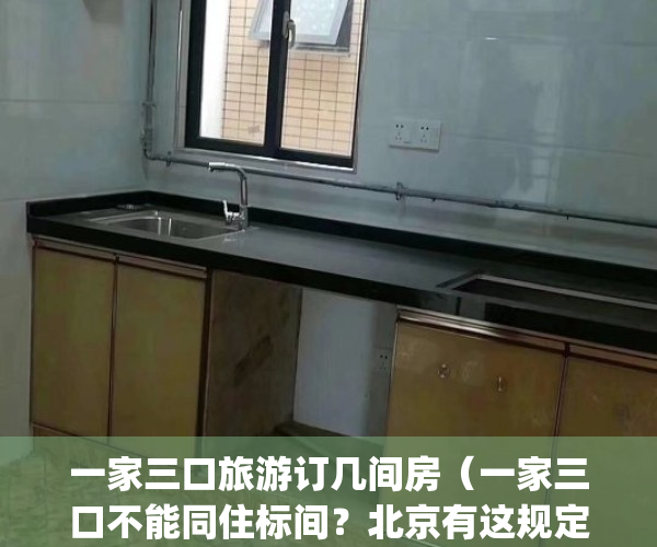 一家三口旅游订几间房（一家三口不能同住标间？北京有这规定吗？）(一家三口出门订几间房)