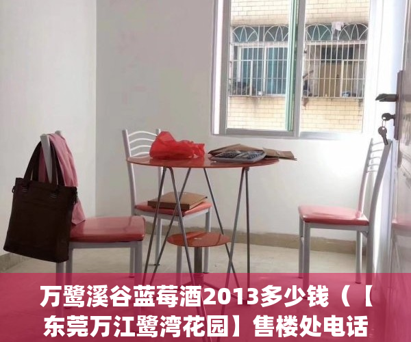 万鹭溪谷蓝莓酒2013多少钱（【东莞万江鹭湾花园】售楼处电话400-022-8887转9999【营销中心】_24小时电话）