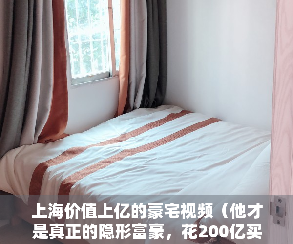 上海价值上亿的豪宅视频（他才是真正的隐形富豪，花200亿买上海地皮，400亿买香港地皮）