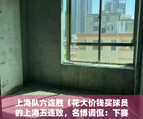 上海队六连胜（花大价钱买球员的上海五连败，名博调侃：下赛季要不要买西热？）