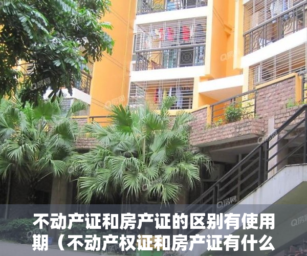 不动产证和房产证的区别有使用期（不动产权证和房产证有什么区别？70年产权到期后该怎么办？）