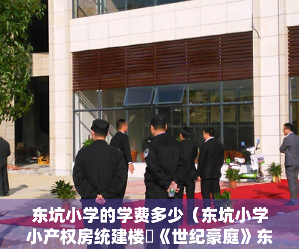 东坑小学的学费多少（东坑小学小产权房统建楼​《世纪豪庭》东坑镇中心广场小产权房东坑中心小学旁小产权房​三栋大型统建楼发绿本免费停车位）