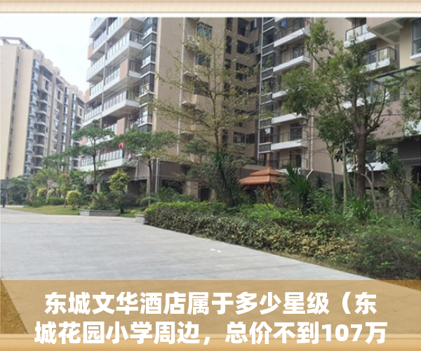 东城文华酒店属于多少星级（东城花园小学周边，总价不到107万？文华花园小区评测）