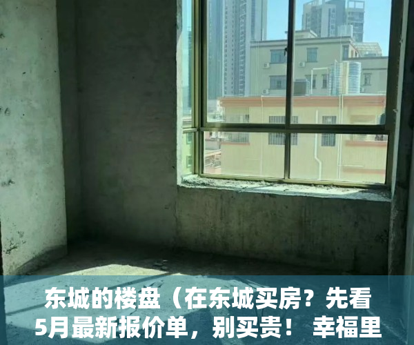 东城的楼盘（在东城买房？先看5月最新报价单，别买贵！ 幸福里有好房）