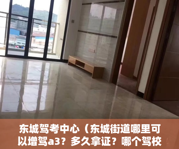东城驾考中心（东城街道哪里可以增驾a3？多久拿证？哪个驾校升a3好？贤安驾校增驾大车）