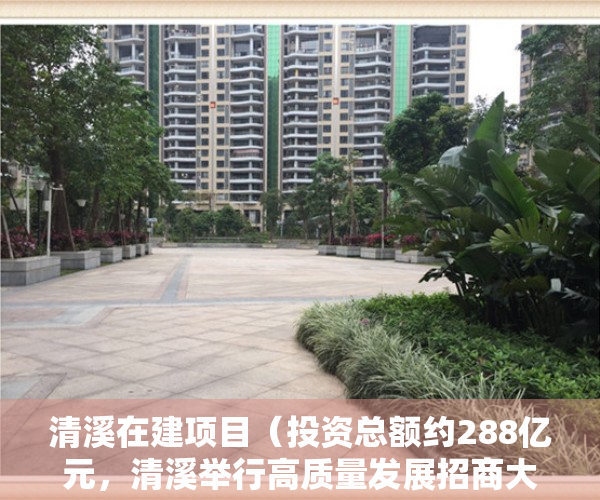 清溪在建项目（投资总额约288亿元，清溪举行高质量发展招商大会）