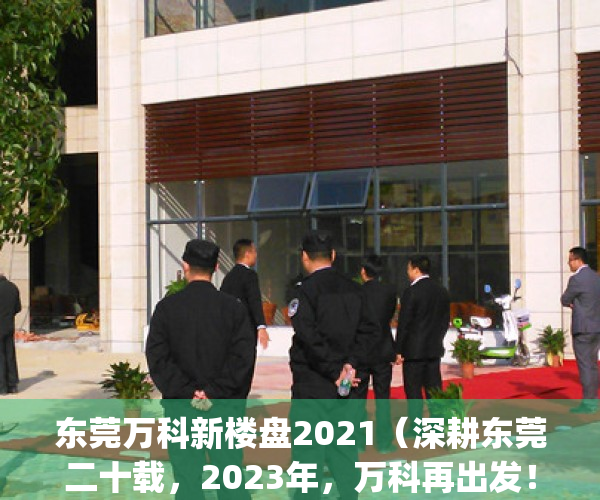 东莞万科新楼盘2021（深耕东莞二十载，2023年，万科再出发！）(东莞万科楼价)