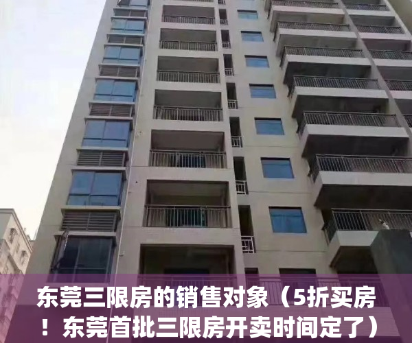 东莞三限房的销售对象（5折买房！东莞首批三限房开卖时间定了）(东莞三限房5折购房 新闻)