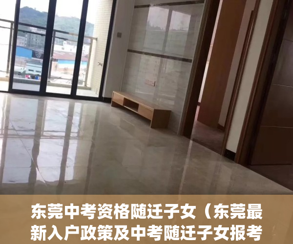 东莞中考资格随迁子女（东莞最新入户政策及中考随迁子女报考条件）(2021年东莞市随迁子女中考条件)