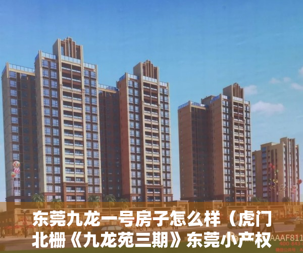 东莞九龙一号房子怎么样（虎门北栅《九龙苑三期》东莞小产权房  300套大盘 均价4280元）