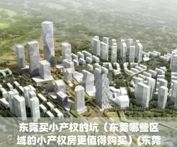 东莞买小产权的坑（东莞哪些区域的小产权房更值得购买）(东莞小产权房可以买吗?产权房)